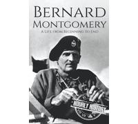 Bernard Montgomery: A Life from Beginning to End (World War 2 Biographies)