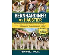 BERNHARDINER ALS HAUSTIER: Der vollständige Leitfaden zur Aufzucht eines Bernhardiners: Training, Fellpflege, Ernährung, Verhalten, Gesundheitspflege und die Haltung dieses sanften Riesen