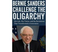 Bernie sanders Challenge the Oligarchy:: Bernie Sanders: His Life, His Vision, and the Revolution That Transformed a Generation