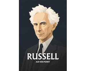 Bertrand Russell auf den Punkt: Das Wesentliche seiner Philosophie