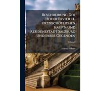 Beschreibung Der HochfÃ1/4rstlich-erzbischöflichen Haupt- Und Residenzstadt Salzburg Und Ihrer Gegenden