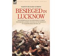 Besieged in Lucknow - The experiences of the defender of 'Gubbins Post' before and during the seige of the residency at Lucknow, Indian Mutiny 1857