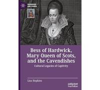 Bess of Hardwick, Mary Queen of Scots, and the Cavendishes: Cultural Legacies of Captivity (Queenship and Power)