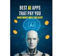 Best AI Apps That Pay You: Make Money While You Sleep: A Step-by-Step Guide to Using the World’s Smartest Tools for Passive Income, Side Hustles, and Automated Success