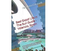 Best Expat Life In The Sun Guide - Valencia, Spain: A Complete Guide from Beginning Your Adventure to Enjoying Your New Life