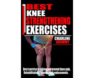 BEST KNEE STRENGTHENING EXERCISES: Best Exercise to Relieve and prevent knee Pain, Rehabilitations, injuries and Replacements.