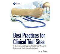 Best Practices for Clinical Trial Sites : A Commonsense Approach to Clinical Research Operations, Quality and Compliance