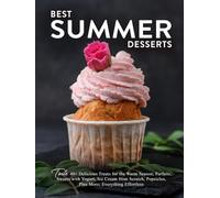 Best Summer Desserts: Taste 40+ Delicious Treats for the Warm Season; Parfaits, Sweets with Yogurt, Ice Cream from Scratch, Popsicles, Plus More; Everything Effortless