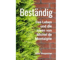 Beständig: Das Leben und die Ideen von Michel de Montaigne