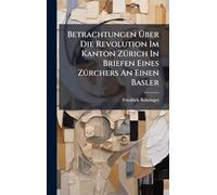 Betrachtungen Über Die Revolution Im Kanton ZÃ1/4rich In Briefen Eines ZÃ1/4rchers An Einen Basler