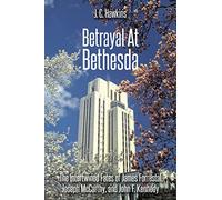 Betrayal At Bethesda: The Intertwined Fates of James Forrestal, Joseph McCarthy, and John F. Kennedy
