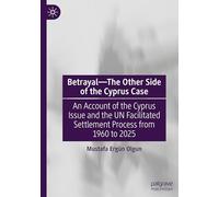 Betrayal-The Other Side of the Cyprus Case: An Account of the Cyprus Issue and the UN Facilitated Settlement Process from 1960 to 2025