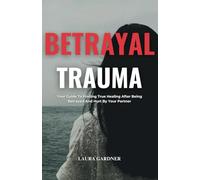 Betrayal Trauma: Your Guide To Finding True Healing After Being Betrayed And Hurt By Your Partner (Dealing with Betrayal)