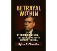 Betrayal Within: Robert Hanssen, the FBI Mole Who Sold America to Russia (Unforgotten Footsteps of History: Remembering individuals lost amid historic upheaval)