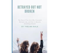 Betrayed but not broken: The Story of Two Girls Who Overcame Betrayal, Lies, and Pain to Become Something Greater