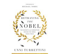 Betraying the Nobel: The Secrets and Corruption Behind the Nobel Peace Prize