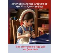 Betsy Ross and the Creation of the First American Flag: The Story Behind Flag Day on June 14th (Veterans Day, Columbus Day, Labor Day, Fourth of July, and Flag Day Patriotic Holiday Collection)
