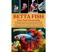 BETTA FISH CARE AND OWNERSHIP: The Complete Guide To Betta Fish Tank Setup, Feeding, Breeding, And Long-Term Health For Vibrant, Thriving Pets