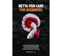 BETTA FISH CARE FOR BEGINNERS: The Complete Guide to Betta Fish Tanks, Feeding, Breeding, and Keeping Your Siamese Fighting Fish Healthy and Happy.