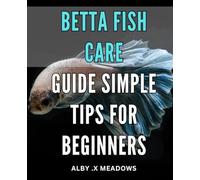 Betta Fish Care Guide: Simple Tips for Beginners: Ultimate Betta Fish Care Handbook: Expert Tips and Tricks for Easy and Effective Maintenance
