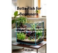 BETTA FISH FOR BEGINNERS: THE COMPLETE GUIDE TO TANK SETUP, FEEDING AND RAISING A HAPPY PET