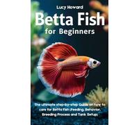 Betta Fish for Beginners: The Ultimate Step-by-Step Guide on how to Care for Betta Fish (Feeding, Behavior, Breeding process, and Tank Setup)