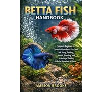 BETTA FISH HANDBOOK: A Complete Beginner-to-Expert Guide to Betta Fish Care, Tank Setup, Feeding, Health, Breeding, and Creating a Thriving, Colorful Aquarium at Home