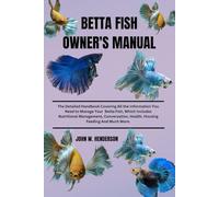 BETTA FISH OWNER'S MANUAL: The Detailed Handbook Covering All the Information You Need to Manage Your Betta Fish, Which Includes Nutritional ... Health Housing Feeding And Much More.