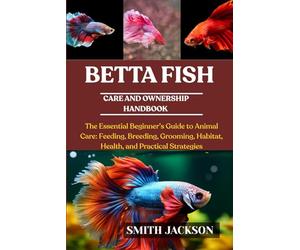 BETTA FISH: The Essential Beginner’s Guide to Animal Care: Feeding, Breeding, Grooming, Habitat, Health, and Practical Strategies