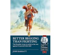 Better Begging than Fighting: The Royalist Army in exile in the war against Cromwell 1656-1660: 7 (Century of the Soldier)