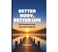 BETTER BODY, BETTER LIFE: The Foundation Every Great Life Is Built On