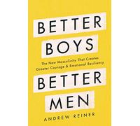 Better Boys, Better Men: The New Masculinity That Creates Greater Courage and Emotional Resiliency