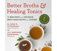 Better Broths & Healing Tonics : 75 Bone Broth and Vegetarian Broth-Based Recipes for Everyone