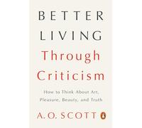 Better Living Through Criticism: How to Think about Art, Pleasure, Beauty, and Truth