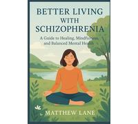 BETTER LIVING WITH SCHIZOPHRENIA: A GUIDE TO HEALING, MINDFULNESS, AND BALANCED MENTAL HEALTH