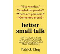 Better Small Talk : Talk to Anyone, Avoid Awkwardness, Generate Deep Conversations, and Make Real Friends