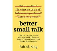 Better Small Talk: Talk to Anyone, Avoid Awkwardness, Generate Deep Conversations, and Make Real Friends (How to be More Likable and Charismatic)