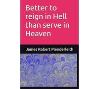 Better to reign in Hell than serve in Heaven: By James Robert Plenderleith