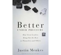 Better Under Pressure: How Great Leaders Bring Out the Best in Themselves and Others