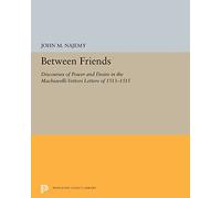 Between Friends: Discourses of Power and Desire in the Machiavelli-Vettori Letters of 1513-1515: 5272 (Princeton Legacy Library)