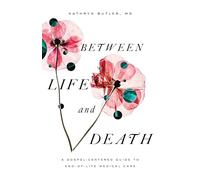 Between Life and Death: A Gospel-Centered Guide to End-of-Life Medical Care