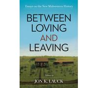 Between Loving and Leaving : Essays on the New Midwestern History