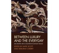 Between Luxury and the Everyday: Decorative Arts in Eighteenth-Century France (Art History Special Issues)