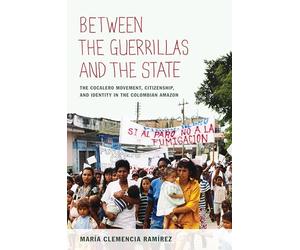 Between the Guerrillas and the State: The Cocalero Movement, Citizenship, and Identity in the Colombian Amazon