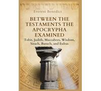 Between the Testaments: The Apocrypha Examined Tobit, Judith, Maccabees, Wisdom, Sirach, Baruch, and Esdras