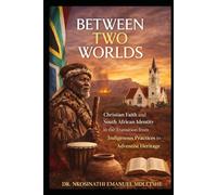 BETWEEN TWO WORLDS: Christian Faith and South African Identity In the Transition from Indigenous Practices to Adventism: A Journey of Faith, Identity, and Transformation