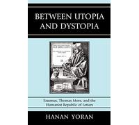 Between Utopia and Dystopia: Erasmus, Thomas More, and the Humanist Republic of Letters