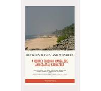 Between Waves and Wonders: A Journey through Mangalore and Coastal Karnataka: Discovering the Rich cultural heritage, Divine temples, Pristine beaches, and delectable cuisine of India’s Konkan Coast