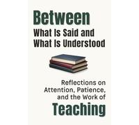 Between What Is Said and What Is Understood: Reflections on Attention, Patience, and the Work of Teaching (Professional Reflections Series)