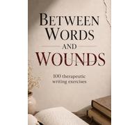 Between Words and Wounds - Expressive writing: Therapeutic Writing to Heal the Soul: Guided Exercises for Self-Discovery, Emotional Healing, and Personal Growth